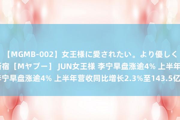 【MGMB-002】女王様に愛されたい。より優しく、よりいやらしく。 新宿［Mヤプー］ JUN女王様 李宁早盘涨逾4% 上半年营收同比增长2.3%至143.5亿元