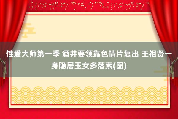 性爱大师第一季 酒井要领靠色情片复出 王祖贤一身隐居玉女多落索(图)