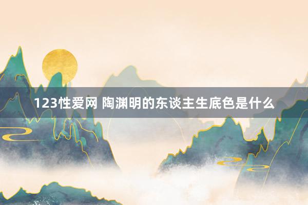 123性爱网 陶渊明的东谈主生底色是什么