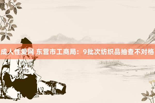 成人性爱网 东营市工商局：9批次纺织品抽查不对格