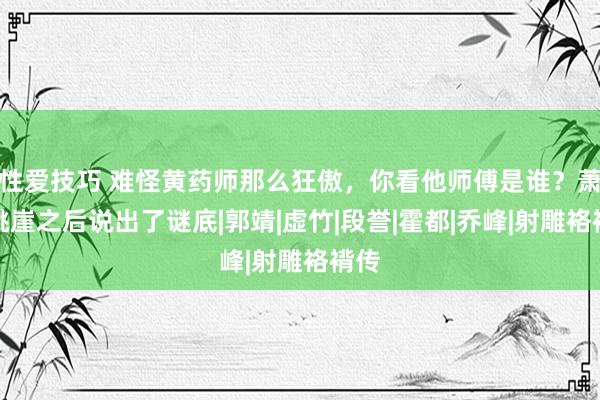 性爱技巧 难怪黄药师那么狂傲，你看他师傅是谁？萧峰跳崖之后说出了谜底|郭靖|虚竹|段誉|霍都|乔峰|射雕袼褙传
