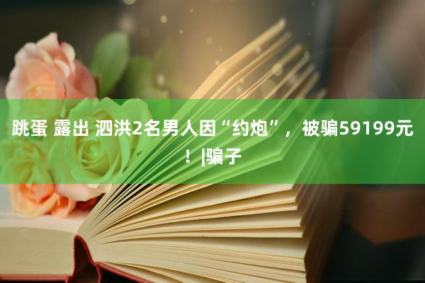 跳蛋 露出 泗洪2名男人因“约炮”，被骗59199元！|骗子