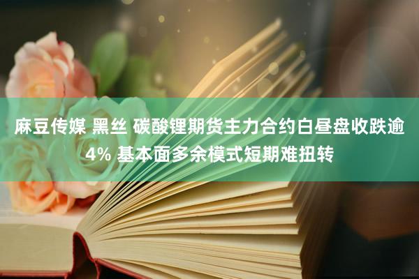 麻豆传媒 黑丝 碳酸锂期货主力合约白昼盘收跌逾4% 基本面多余模式短期难扭转