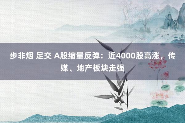 步非烟 足交 A股缩量反弹：近4000股高涨，传媒、地产板块走强