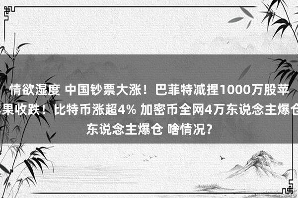 情欲湿度 中国钞票大涨！巴菲特减捏1000万股苹果股票 苹果收跌！比特币涨超4% 加密币全网4万东说念主爆仓 啥情况？