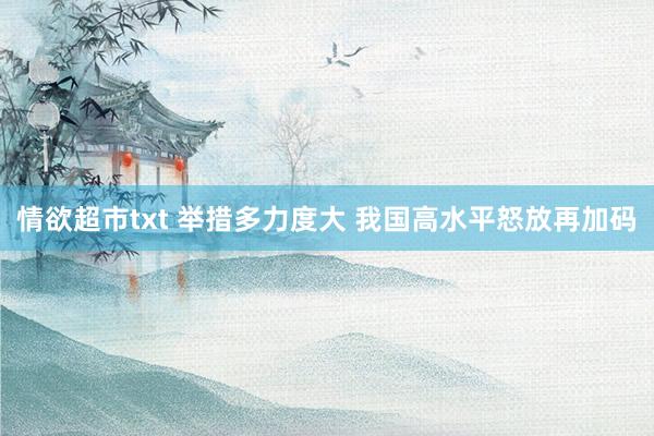 情欲超市txt 举措多力度大 我国高水平怒放再加码