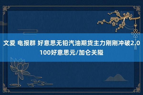 文爱 电报群 好意思无铅汽油期货主力刚刚冲破2.0100好意思元/加仑关隘