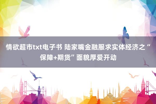 情欲超市txt电子书 陆家嘴金融服求实体经济之“保障+期货”面貌厚爱开动
