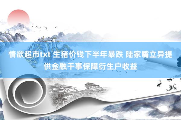情欲超市txt 生猪价钱下半年暴跌 陆家嘴立异提供金融干事保障衍生户收益