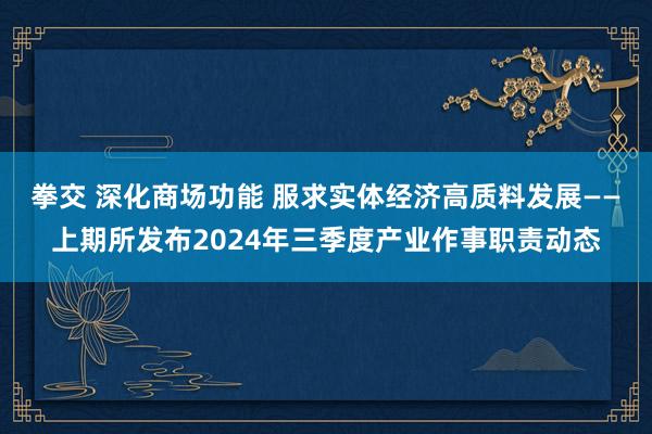 拳交 深化商场功能 服求实体经济高质料发展——上期所发布2024年三季度产业作事职责动态