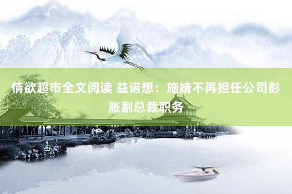 情欲超市全文阅读 益诺想：施婧不再担任公司彭胀副总裁职务