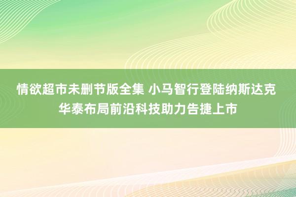 情欲超市未删节版全集 小马智行登陆纳斯达克 华泰布局前沿科技助力告捷上市