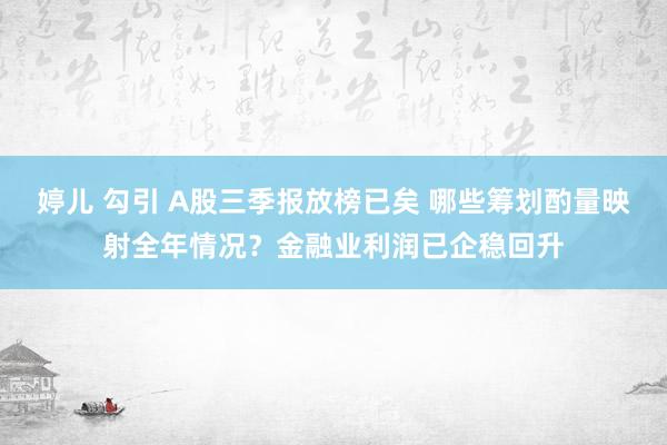 婷儿 勾引 A股三季报放榜已矣 哪些筹划酌量映射全年情况？金融业利润已企稳回升