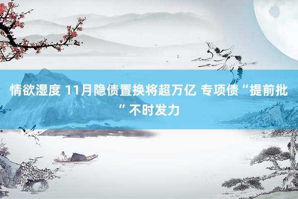 情欲湿度 11月隐债置换将超万亿 专项债“提前批”不时发力