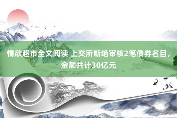 情欲超市全文阅读 上交所断绝审核2笔债券名目，金额共计30亿元