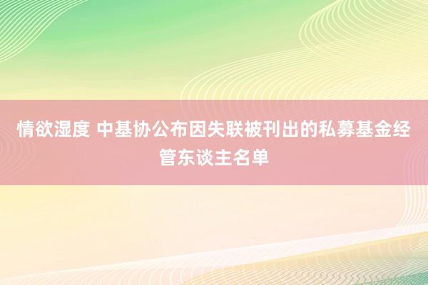 情欲湿度 中基协公布因失联被刊出的私募基金经管东谈主名单