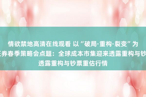 情欲禁地高清在线观看 以“破局·重构·裂变”为逻辑 华泰证券春季策略会点题：全球成本市集迎来透露重构与钞票重估行情