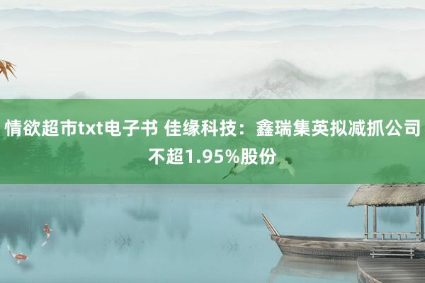 情欲超市txt电子书 佳缘科技：鑫瑞集英拟减抓公司不超1.95%股份