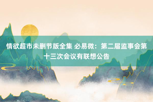 情欲超市未删节版全集 必易微：第二届监事会第十三次会议有联想公告