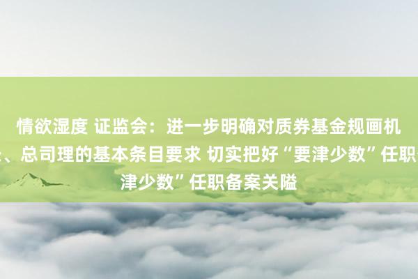 情欲湿度 证监会：进一步明确对质券基金规画机构董事长、总司理的基本条目要求 切实把好“要津少数”任职备案关隘