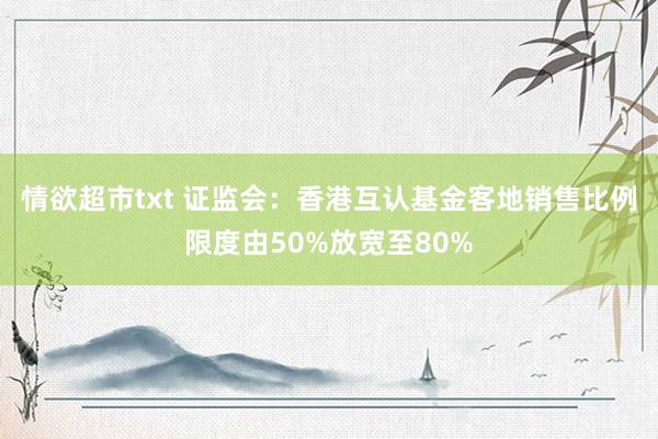 情欲超市txt 证监会：香港互认基金客地销售比例限度由50%放宽至80%