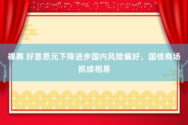 裸舞 好意思元下降进步国内风险偏好，国债商场抓续相易