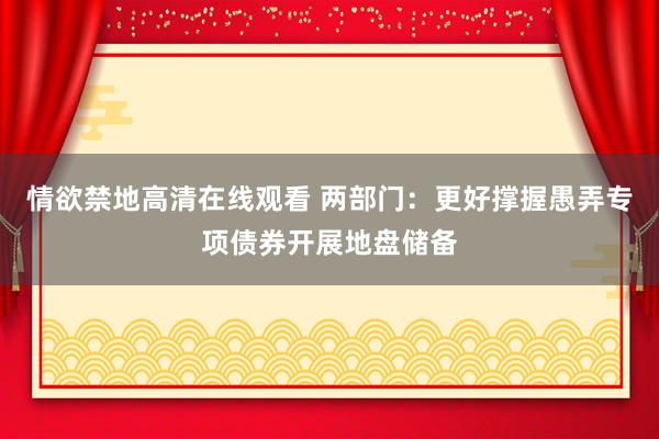情欲禁地高清在线观看 两部门：更好撑握愚弄专项债券开展地盘储备