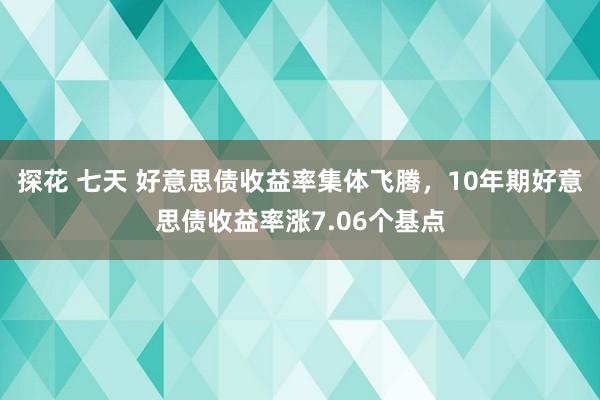 探花 七天 好意思债收益率集体飞腾，10年期好意思债收益率涨7.06个基点
