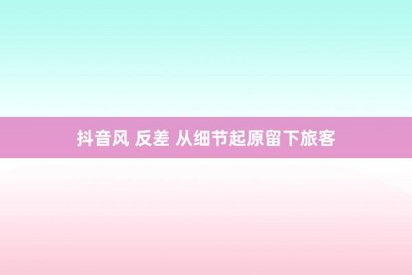 抖音风 反差 从细节起原留下旅客