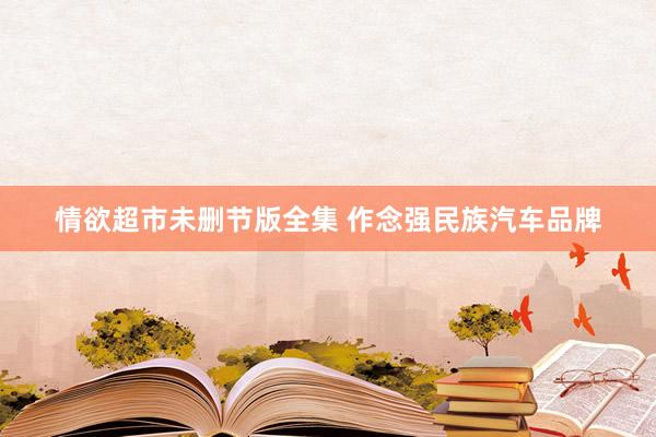 情欲超市未删节版全集 作念强民族汽车品牌