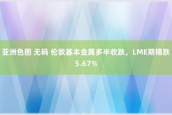 亚洲色图 无码 伦敦基本金属多半收跌，LME期锡跌5.67%