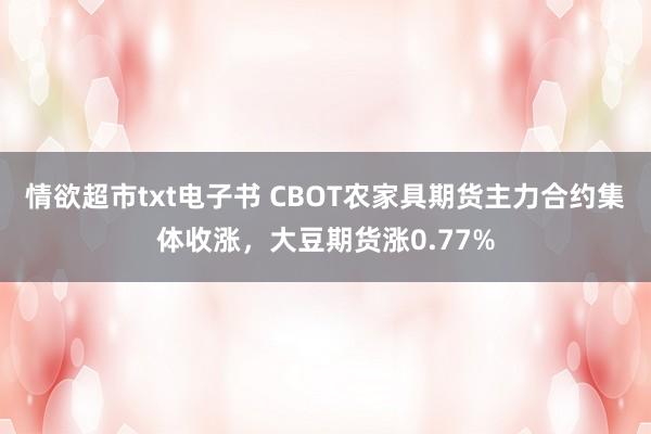 情欲超市txt电子书 CBOT农家具期货主力合约集体收涨，大豆期货涨0.77%