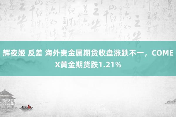 辉夜姬 反差 海外贵金属期货收盘涨跌不一，COMEX黄金期货跌1.21%